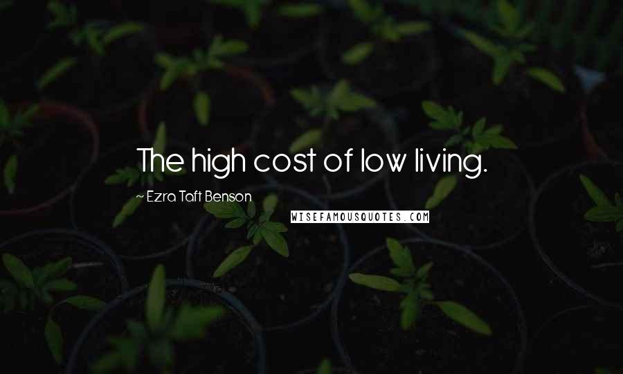 Ezra Taft Benson Quotes: The high cost of low living.