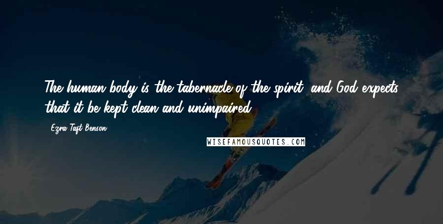 Ezra Taft Benson Quotes: The human body is the tabernacle of the spirit, and God expects that it be kept clean and unimpaired.
