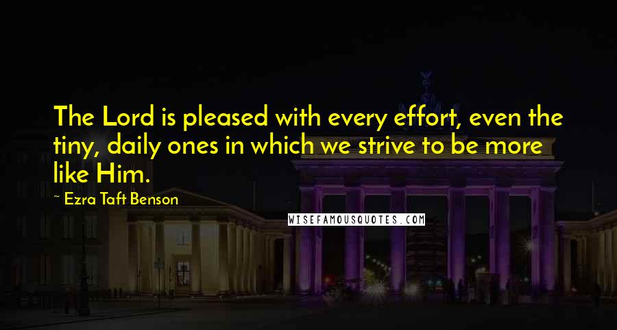 Ezra Taft Benson Quotes: The Lord is pleased with every effort, even the tiny, daily ones in which we strive to be more like Him.