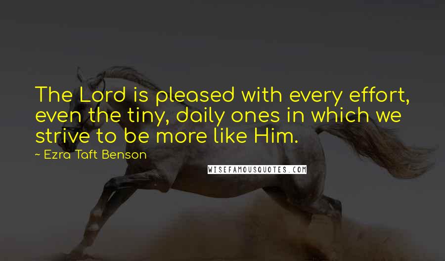 Ezra Taft Benson Quotes: The Lord is pleased with every effort, even the tiny, daily ones in which we strive to be more like Him.