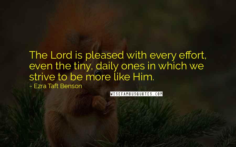 Ezra Taft Benson Quotes: The Lord is pleased with every effort, even the tiny, daily ones in which we strive to be more like Him.