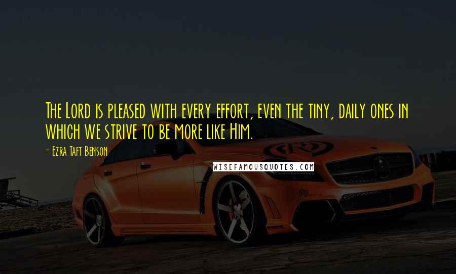 Ezra Taft Benson Quotes: The Lord is pleased with every effort, even the tiny, daily ones in which we strive to be more like Him.