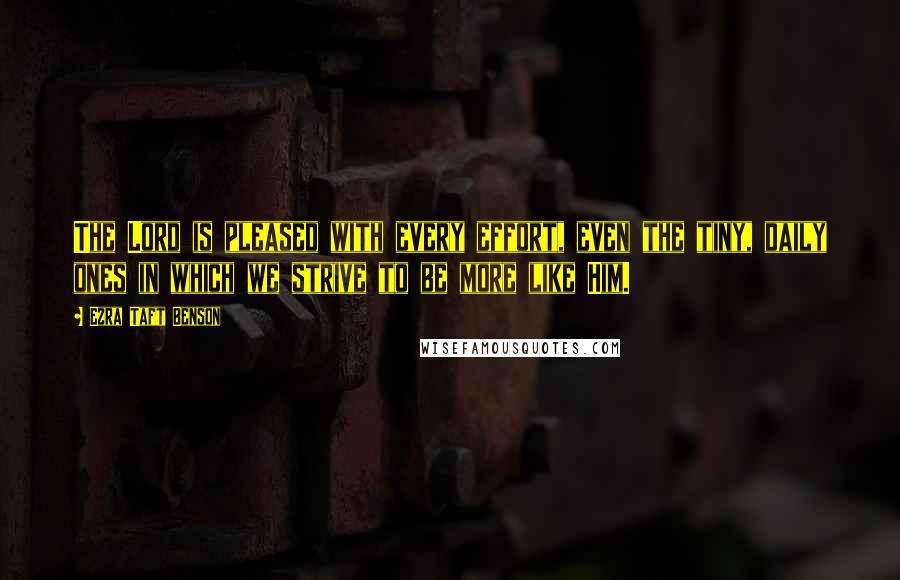 Ezra Taft Benson Quotes: The Lord is pleased with every effort, even the tiny, daily ones in which we strive to be more like Him.