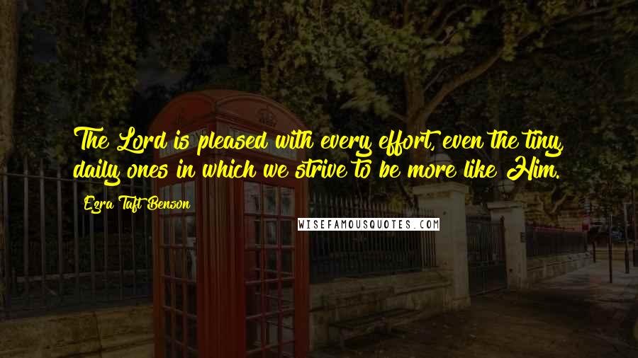 Ezra Taft Benson Quotes: The Lord is pleased with every effort, even the tiny, daily ones in which we strive to be more like Him.
