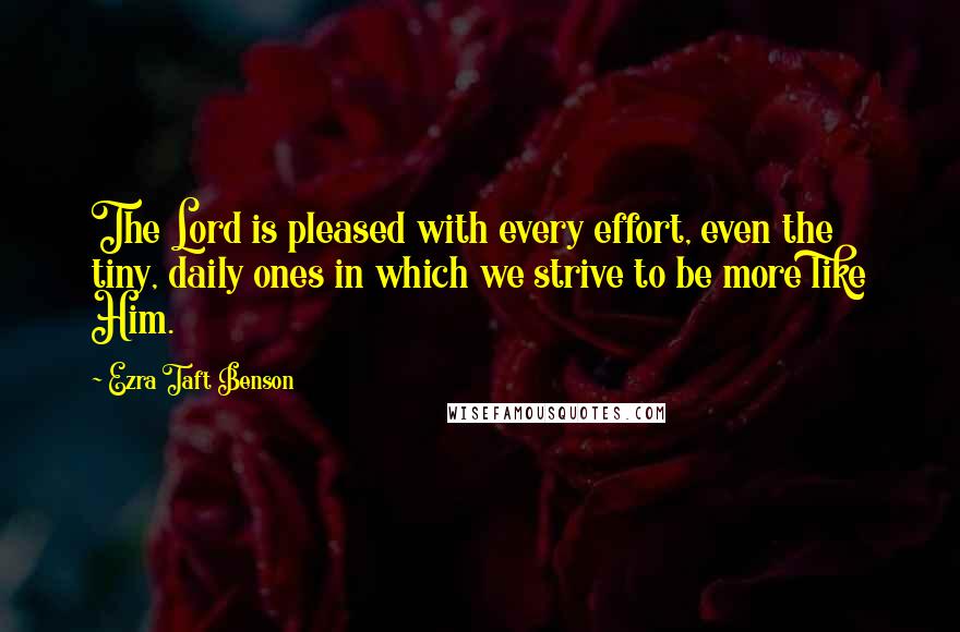Ezra Taft Benson Quotes: The Lord is pleased with every effort, even the tiny, daily ones in which we strive to be more like Him.