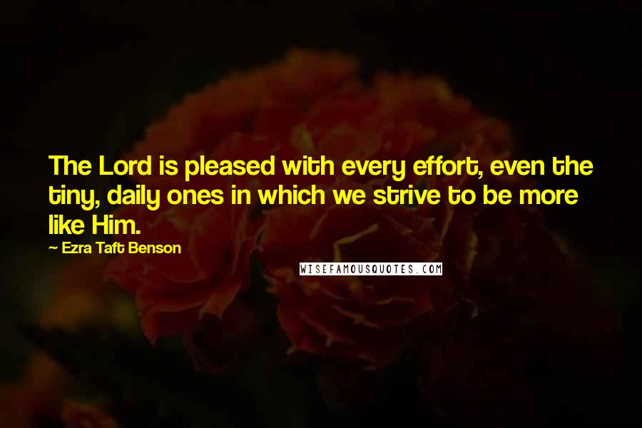 Ezra Taft Benson Quotes: The Lord is pleased with every effort, even the tiny, daily ones in which we strive to be more like Him.