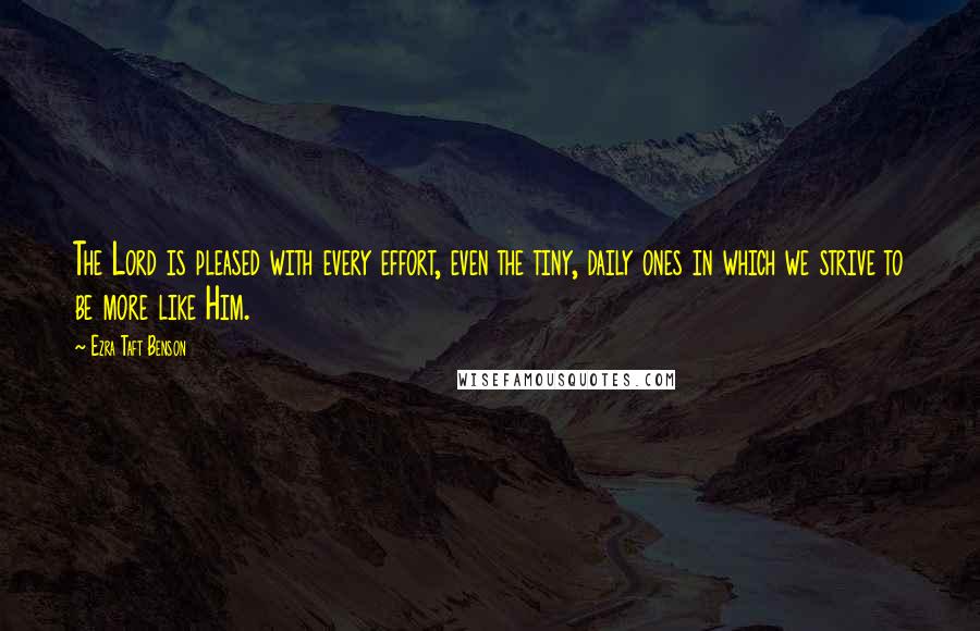Ezra Taft Benson Quotes: The Lord is pleased with every effort, even the tiny, daily ones in which we strive to be more like Him.