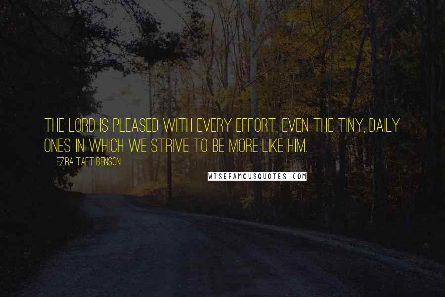 Ezra Taft Benson Quotes: The Lord is pleased with every effort, even the tiny, daily ones in which we strive to be more like Him.