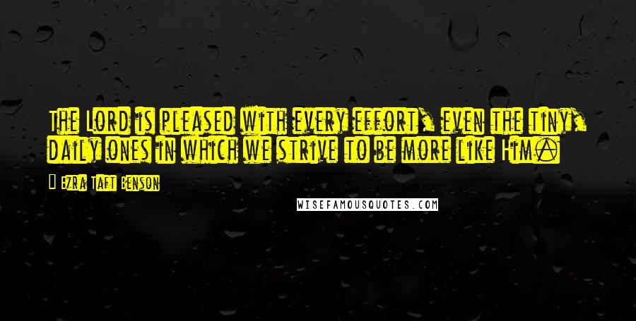 Ezra Taft Benson Quotes: The Lord is pleased with every effort, even the tiny, daily ones in which we strive to be more like Him.
