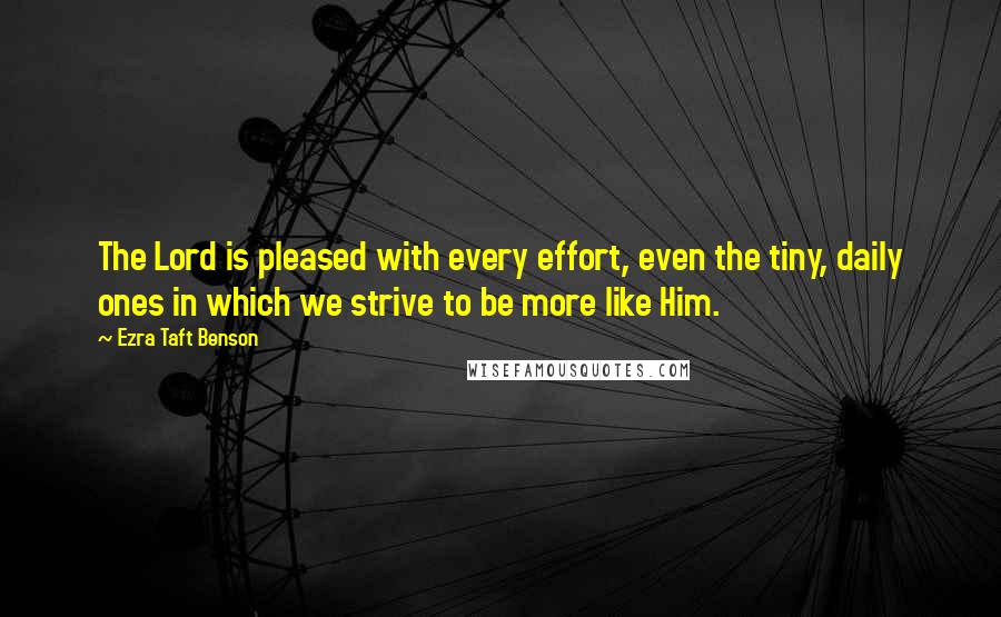 Ezra Taft Benson Quotes: The Lord is pleased with every effort, even the tiny, daily ones in which we strive to be more like Him.