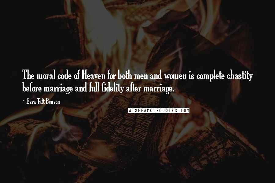 Ezra Taft Benson Quotes: The moral code of Heaven for both men and women is complete chastity before marriage and full fidelity after marriage.