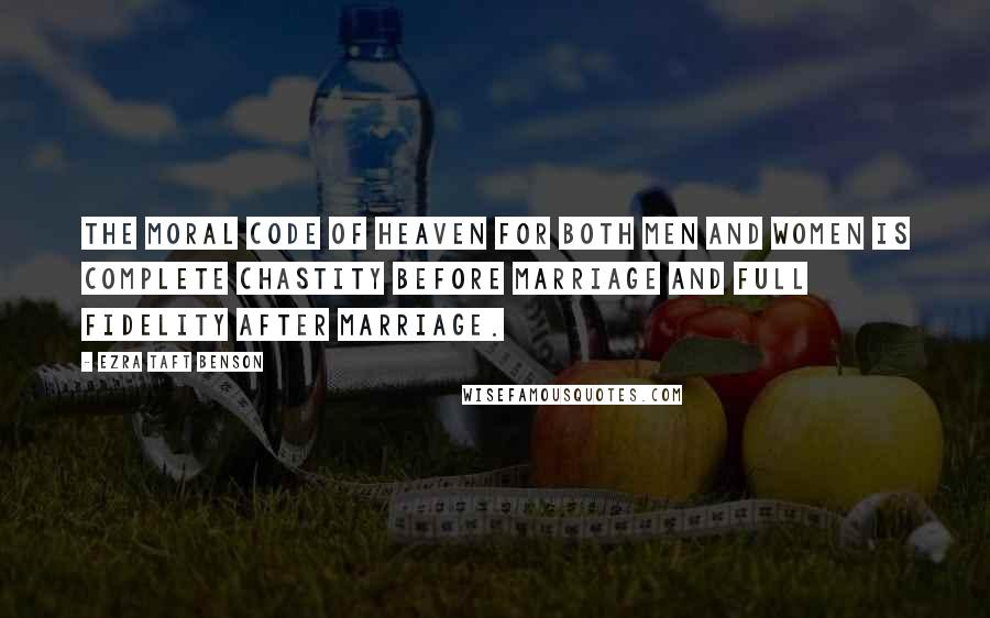 Ezra Taft Benson Quotes: The moral code of Heaven for both men and women is complete chastity before marriage and full fidelity after marriage.