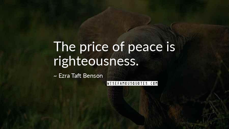 Ezra Taft Benson Quotes: The price of peace is righteousness.