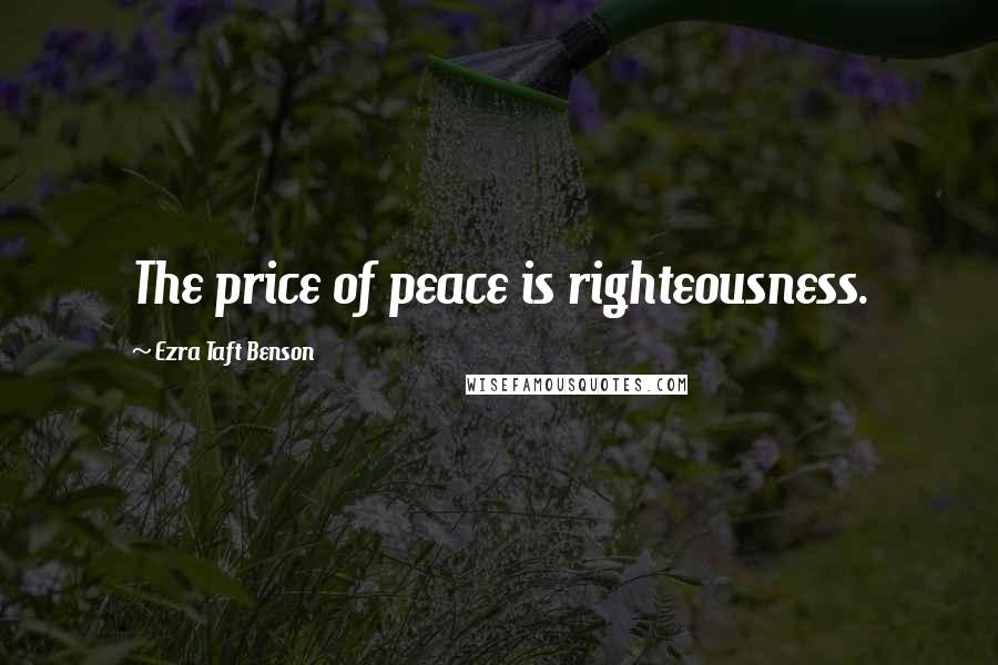Ezra Taft Benson Quotes: The price of peace is righteousness.