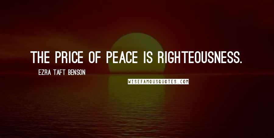 Ezra Taft Benson Quotes: The price of peace is righteousness.
