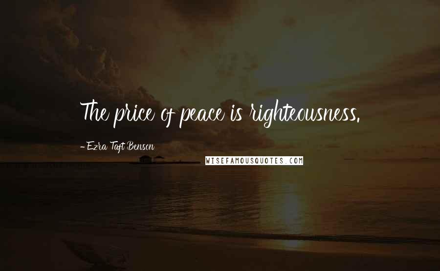 Ezra Taft Benson Quotes: The price of peace is righteousness.