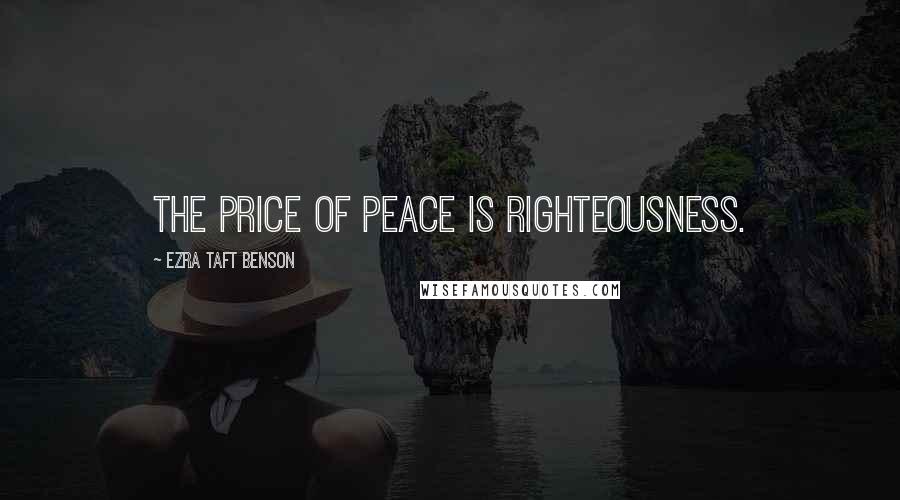 Ezra Taft Benson Quotes: The price of peace is righteousness.
