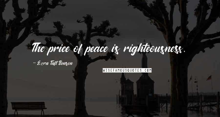 Ezra Taft Benson Quotes: The price of peace is righteousness.