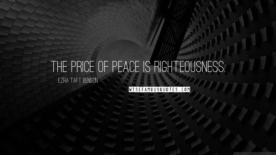 Ezra Taft Benson Quotes: The price of peace is righteousness.