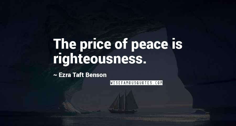Ezra Taft Benson Quotes: The price of peace is righteousness.