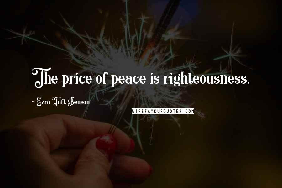 Ezra Taft Benson Quotes: The price of peace is righteousness.