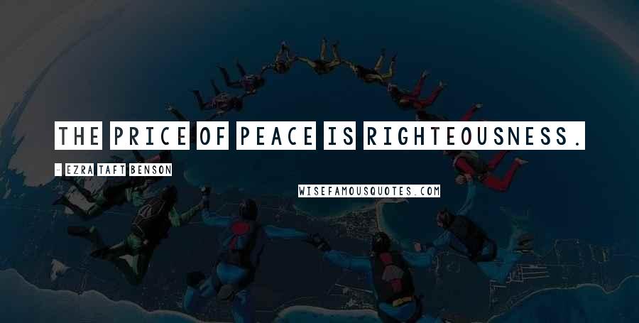 Ezra Taft Benson Quotes: The price of peace is righteousness.