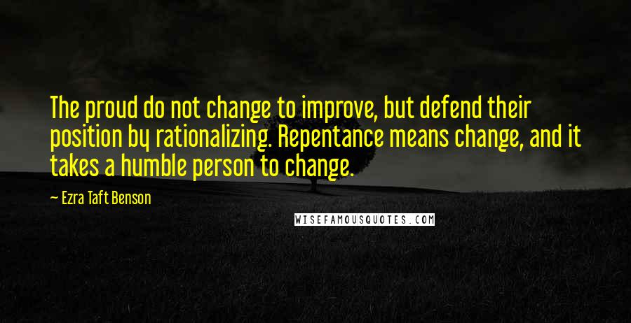 Ezra Taft Benson Quotes: The proud do not change to improve, but defend their position by rationalizing. Repentance means change, and it takes a humble person to change.