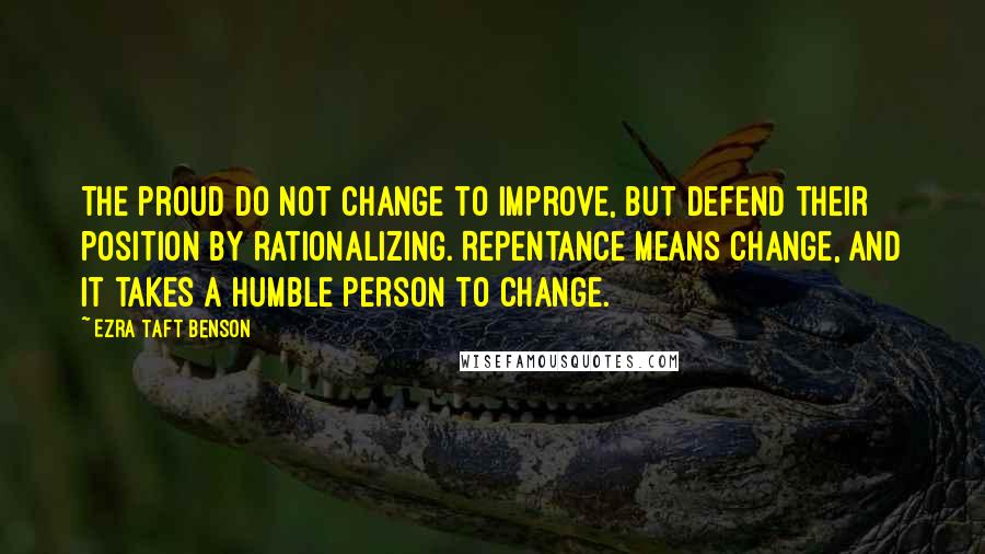 Ezra Taft Benson Quotes: The proud do not change to improve, but defend their position by rationalizing. Repentance means change, and it takes a humble person to change.