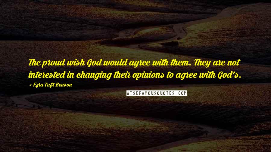 Ezra Taft Benson Quotes: The proud wish God would agree with them. They are not interested in changing their opinions to agree with God's.