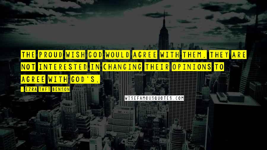 Ezra Taft Benson Quotes: The proud wish God would agree with them. They are not interested in changing their opinions to agree with God's.