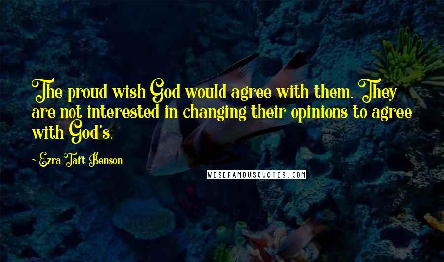 Ezra Taft Benson Quotes: The proud wish God would agree with them. They are not interested in changing their opinions to agree with God's.