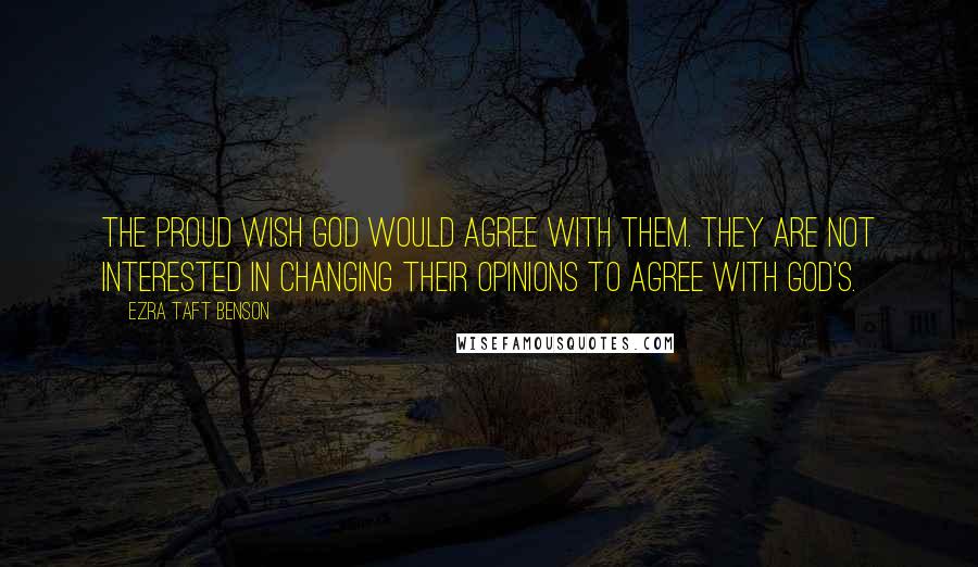 Ezra Taft Benson Quotes: The proud wish God would agree with them. They are not interested in changing their opinions to agree with God's.