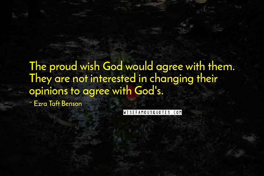 Ezra Taft Benson Quotes: The proud wish God would agree with them. They are not interested in changing their opinions to agree with God's.