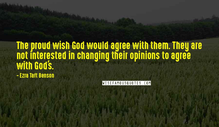 Ezra Taft Benson Quotes: The proud wish God would agree with them. They are not interested in changing their opinions to agree with God's.