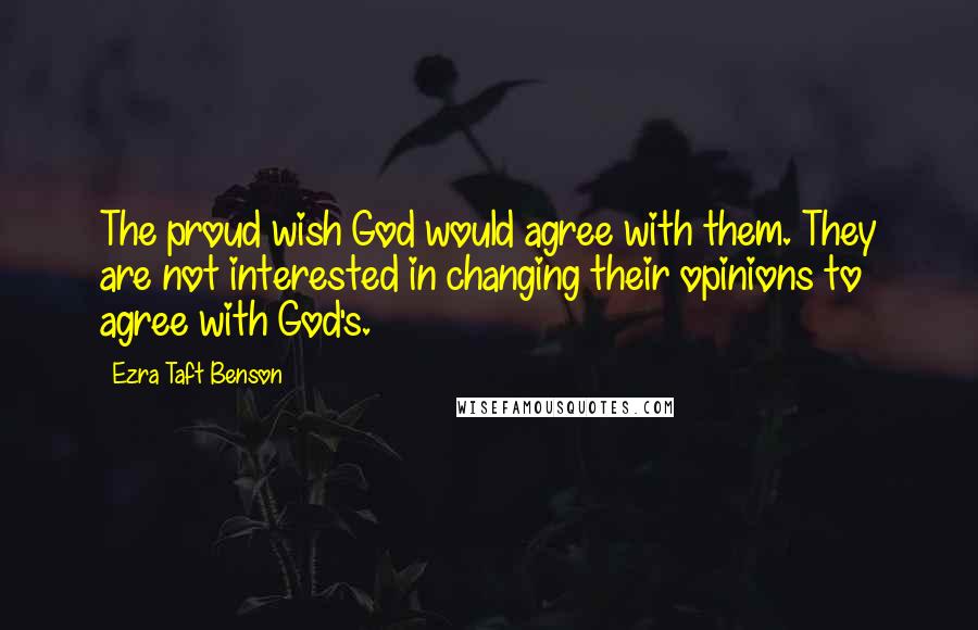 Ezra Taft Benson Quotes: The proud wish God would agree with them. They are not interested in changing their opinions to agree with God's.