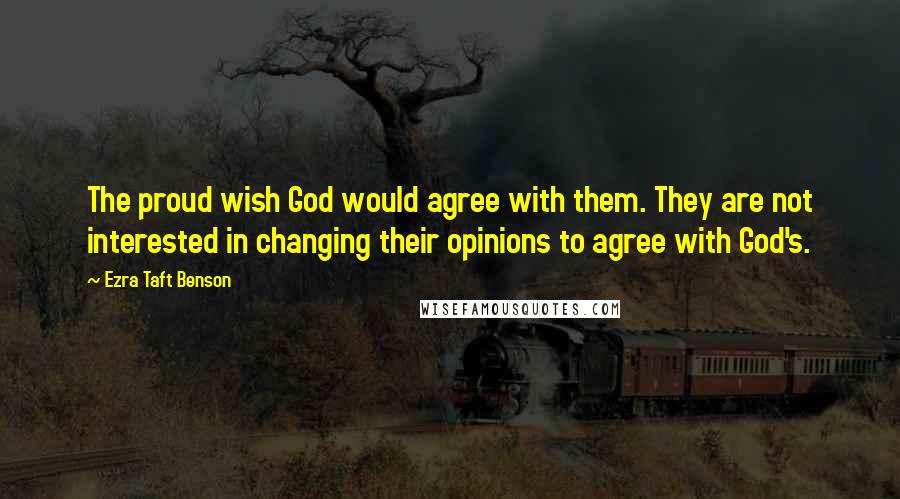 Ezra Taft Benson Quotes: The proud wish God would agree with them. They are not interested in changing their opinions to agree with God's.
