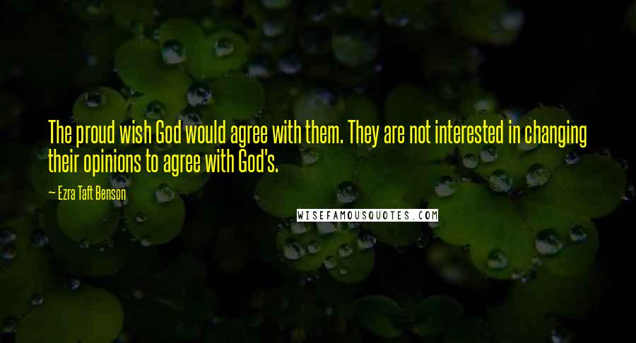 Ezra Taft Benson Quotes: The proud wish God would agree with them. They are not interested in changing their opinions to agree with God's.