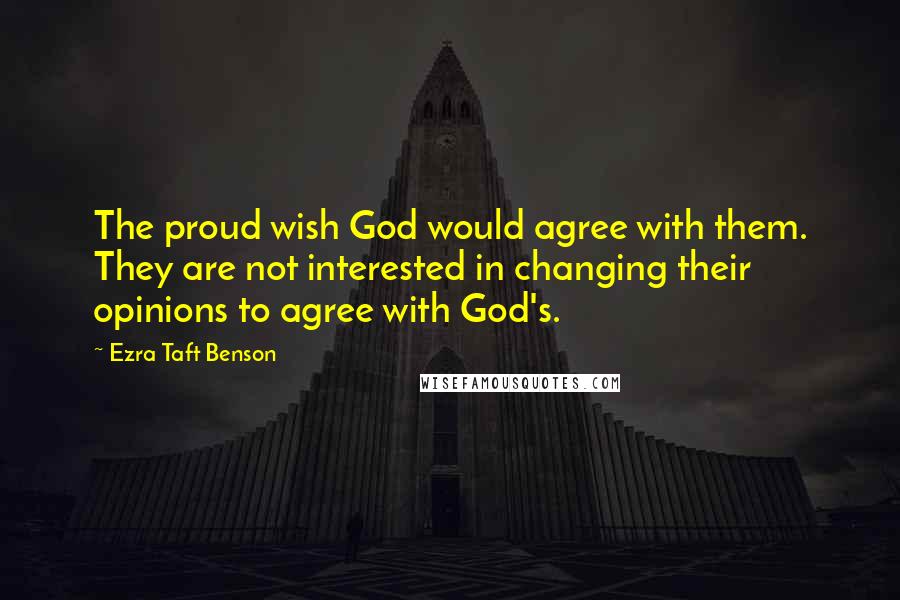 Ezra Taft Benson Quotes: The proud wish God would agree with them. They are not interested in changing their opinions to agree with God's.