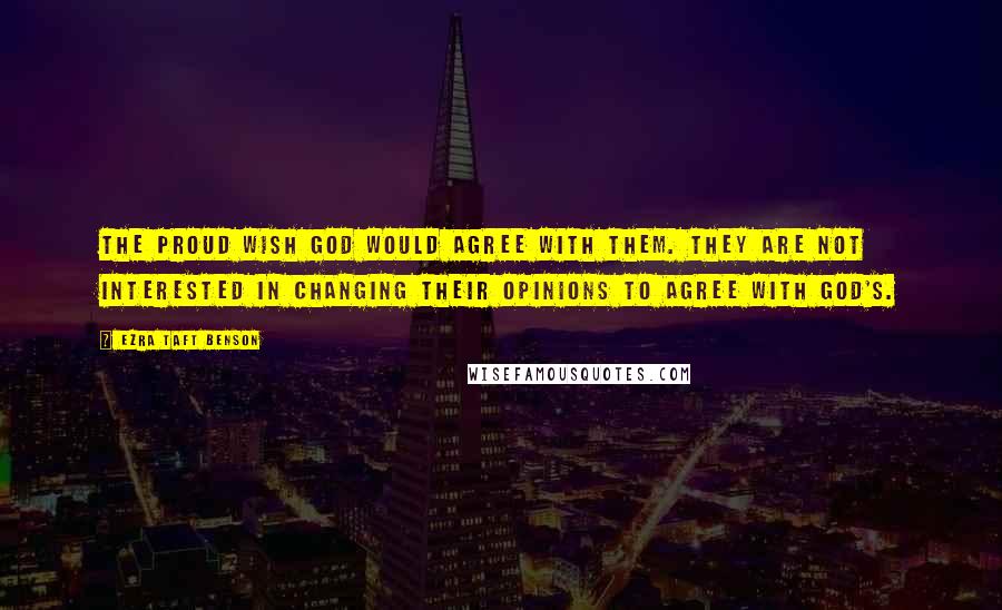 Ezra Taft Benson Quotes: The proud wish God would agree with them. They are not interested in changing their opinions to agree with God's.