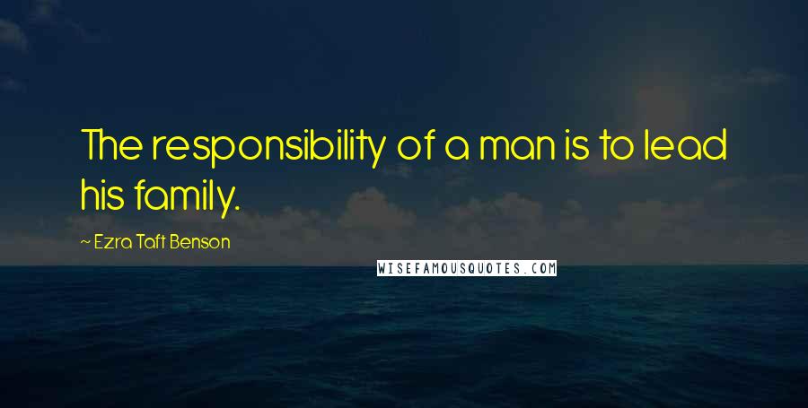 Ezra Taft Benson Quotes: The responsibility of a man is to lead his family.