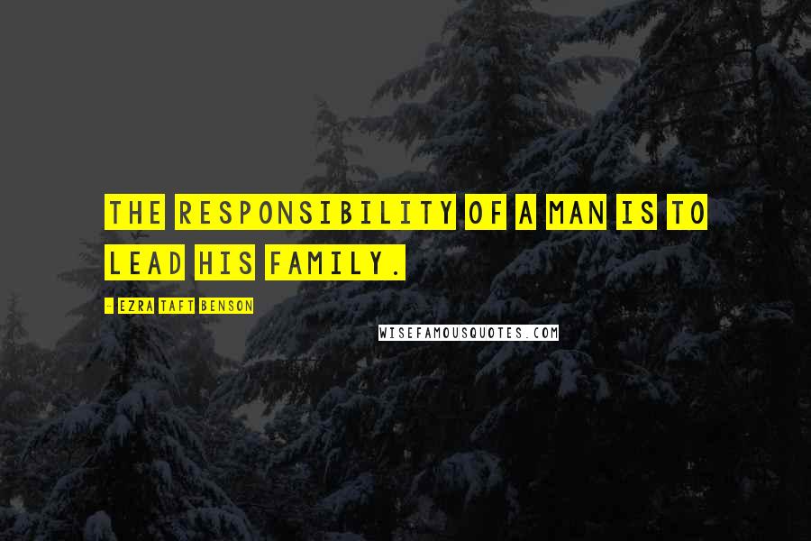 Ezra Taft Benson Quotes: The responsibility of a man is to lead his family.