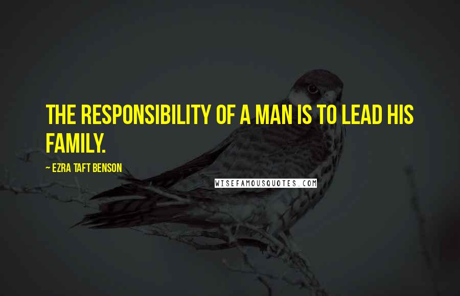 Ezra Taft Benson Quotes: The responsibility of a man is to lead his family.