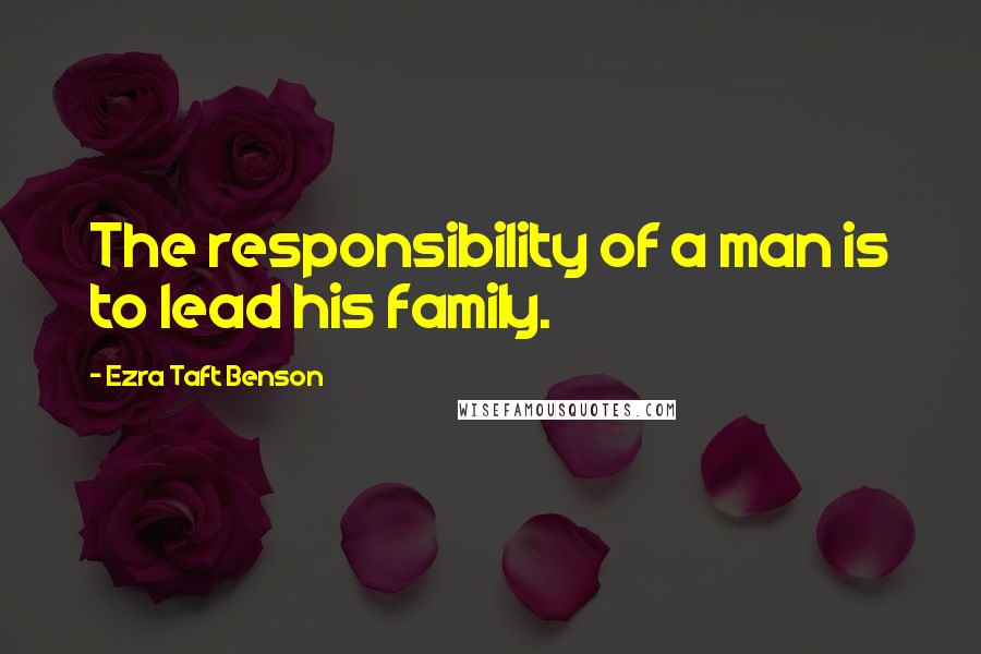 Ezra Taft Benson Quotes: The responsibility of a man is to lead his family.