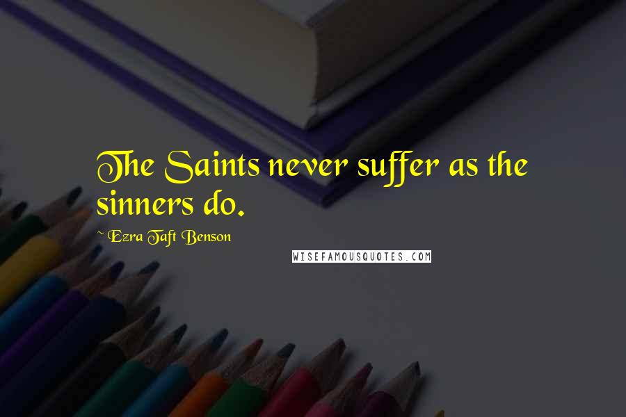 Ezra Taft Benson Quotes: The Saints never suffer as the sinners do.