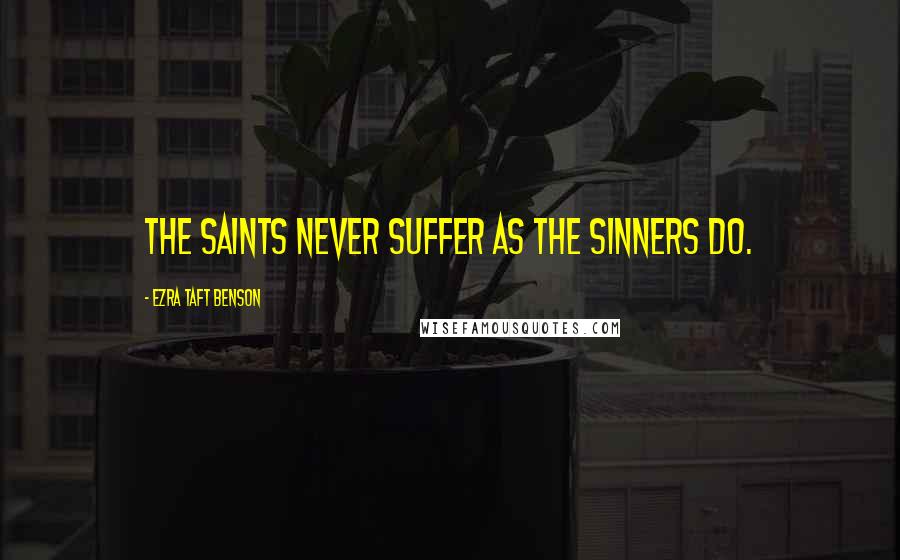 Ezra Taft Benson Quotes: The Saints never suffer as the sinners do.