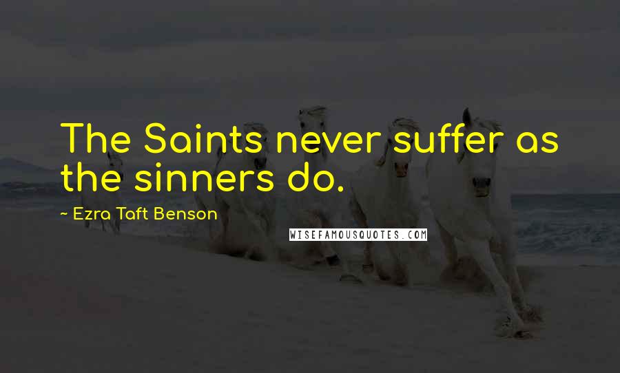 Ezra Taft Benson Quotes: The Saints never suffer as the sinners do.