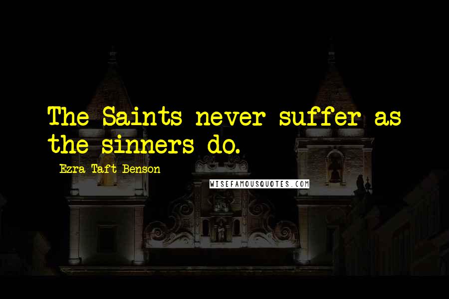 Ezra Taft Benson Quotes: The Saints never suffer as the sinners do.