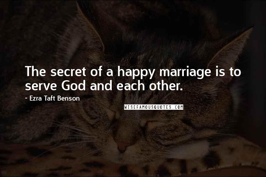 Ezra Taft Benson Quotes: The secret of a happy marriage is to serve God and each other.