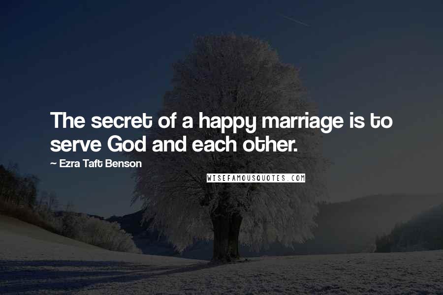 Ezra Taft Benson Quotes: The secret of a happy marriage is to serve God and each other.