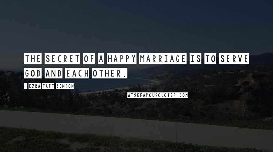 Ezra Taft Benson Quotes: The secret of a happy marriage is to serve God and each other.